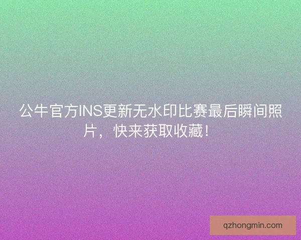 公牛官方INS更新无水印比赛最后瞬间照片，快来获取收藏！