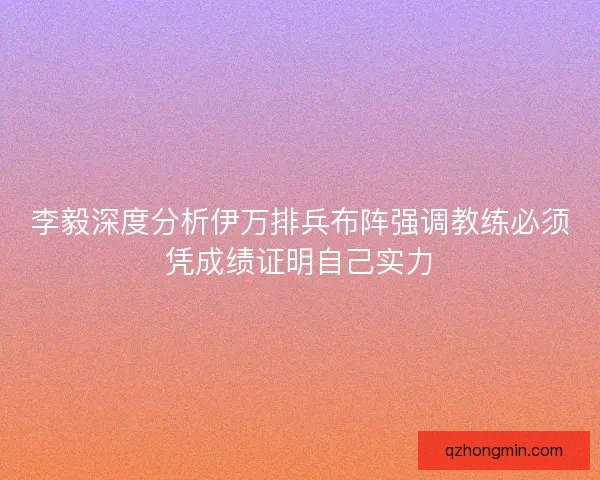 李毅深度分析伊万排兵布阵强调教练必须凭成绩证明自己实力