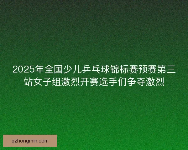 2025年全国少儿乒乓球锦标赛预赛第三站女子组激烈开赛选手们争夺激烈