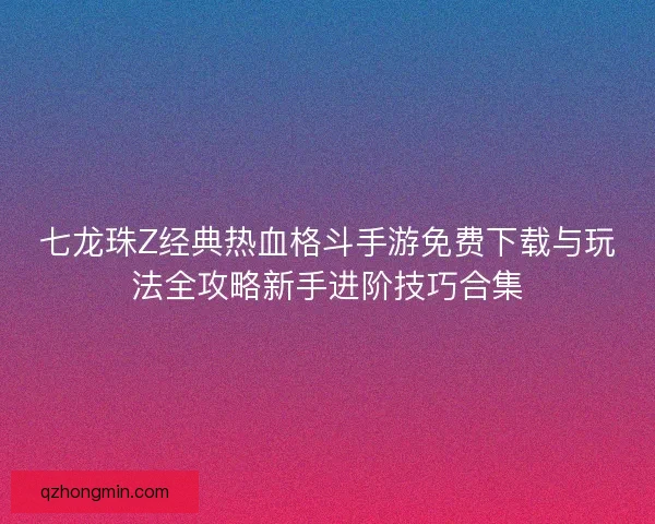 七龙珠Z经典热血格斗手游免费下载与玩法全攻略新手进阶技巧合集