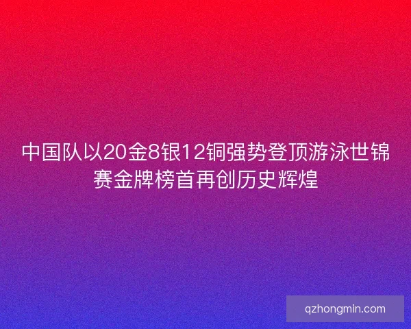 中国队以20金8银12铜强势登顶游泳世锦赛金牌榜首再创历史辉煌