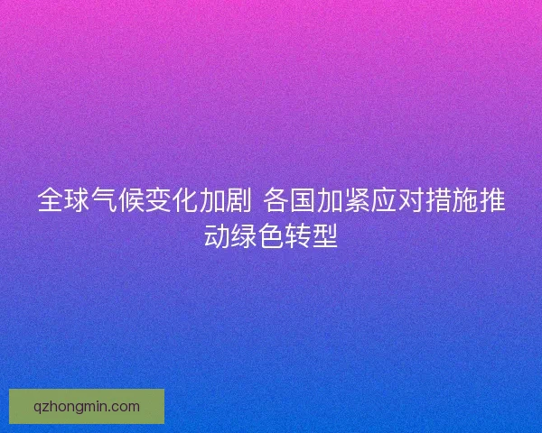 全球气候变化加剧 各国加紧应对措施推动绿色转型