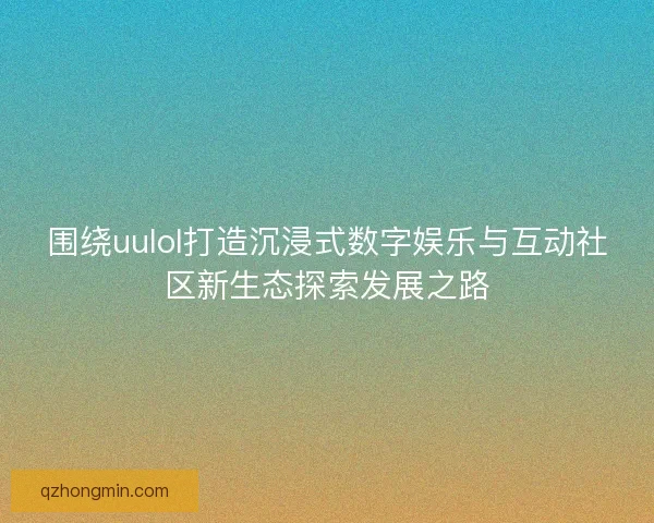 围绕uulol打造沉浸式数字娱乐与互动社区新生态探索发展之路