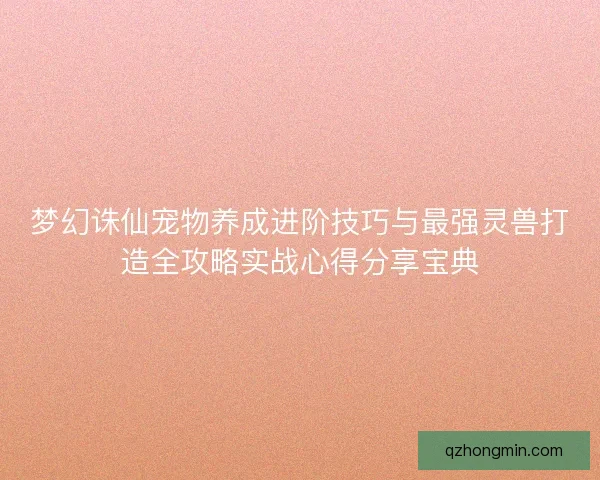 梦幻诛仙宠物养成进阶技巧与最强灵兽打造全攻略实战心得分享宝典