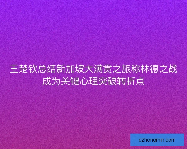 王楚钦总结新加坡大满贯之旅称林德之战成为关键心理突破转折点