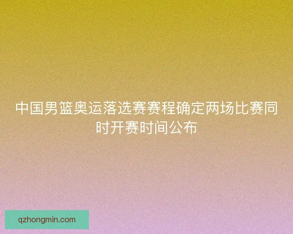 中国男篮奥运落选赛赛程确定两场比赛同时开赛时间公布