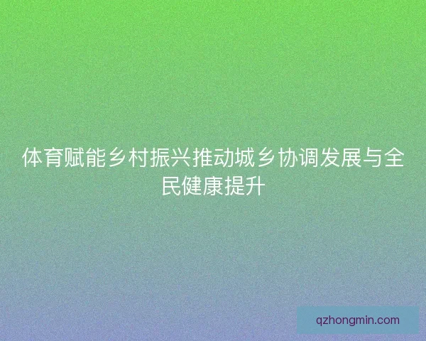 体育赋能乡村振兴推动城乡协调发展与全民健康提升
