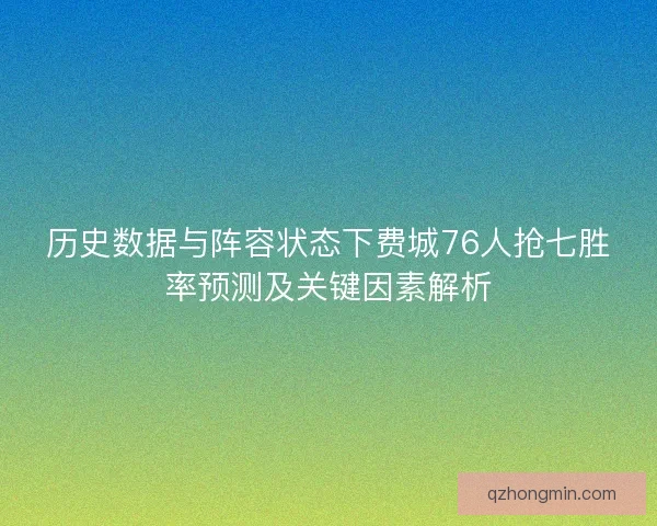 历史数据与阵容状态下费城76人抢七胜率预测及关键因素解析