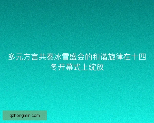 多元方言共奏冰雪盛会的和谐旋律在十四冬开幕式上绽放