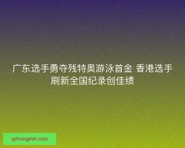 广东选手勇夺残特奥游泳首金 香港选手刷新全国纪录创佳绩