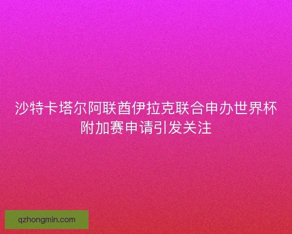 沙特卡塔尔阿联酋伊拉克联合申办世界杯附加赛申请引发关注