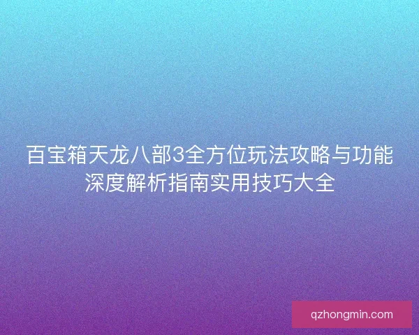 百宝箱天龙八部3全方位玩法攻略与功能深度解析指南实用技巧大全
