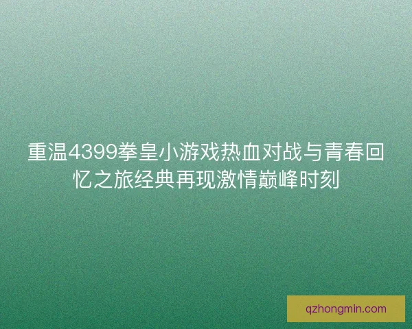 重温4399拳皇小游戏热血对战与青春回忆之旅经典再现激情巅峰时刻