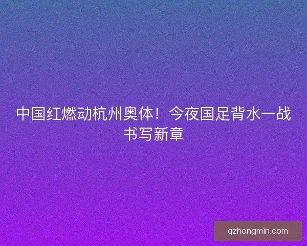 中国红燃动杭州奥体！今夜国足背水一战书写新章
