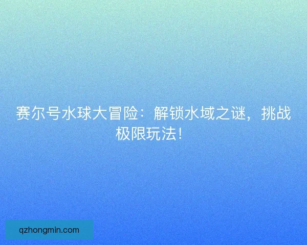 赛尔号水球大冒险：解锁水域之谜，挑战极限玩法！
