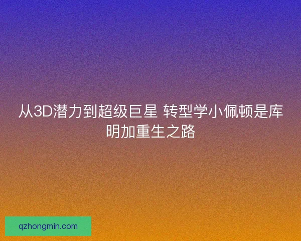 从3D潜力到超级巨星 转型学小佩顿是库明加重生之路 从3D潜力到超级巨星 转型学小佩顿是库明加重生之路