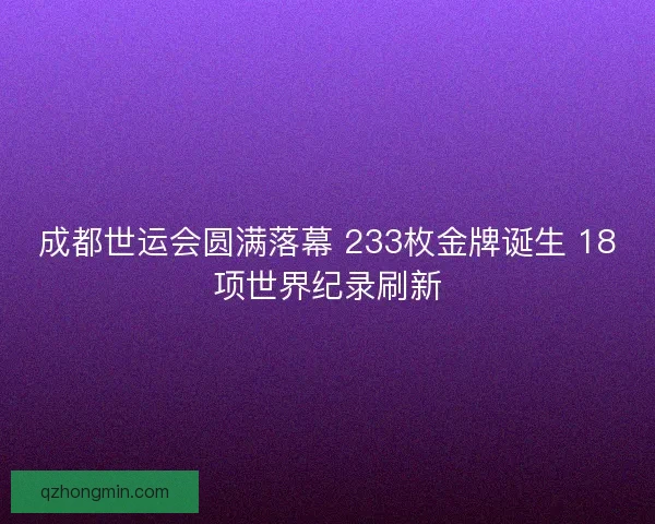 成都世运会圆满落幕 233枚金牌诞生 18项世界纪录刷新