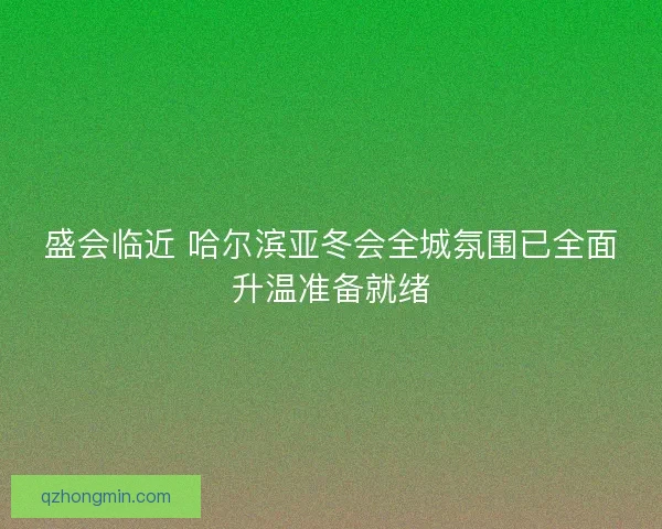 盛会临近 哈尔滨亚冬会全城氛围已全面升温准备就绪