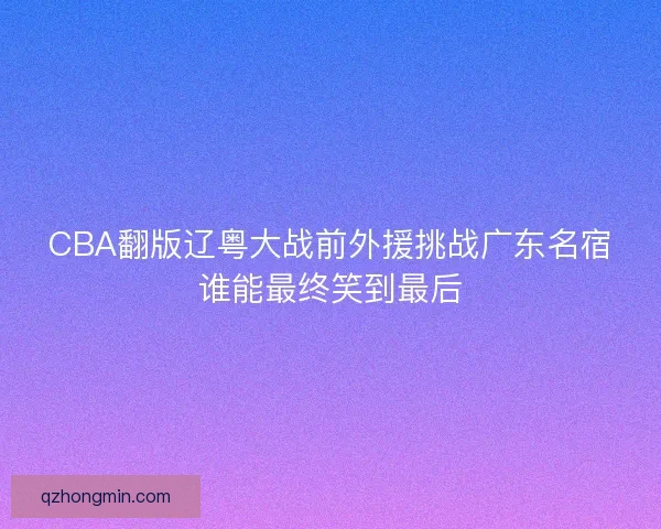 CBA翻版辽粤大战前外援挑战广东名宿谁能最终笑到最后 CBA翻版辽粤大战前外援挑战广东名宿谁能最终笑到最后