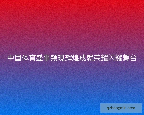 中国体育盛事频现辉煌成就荣耀闪耀舞台