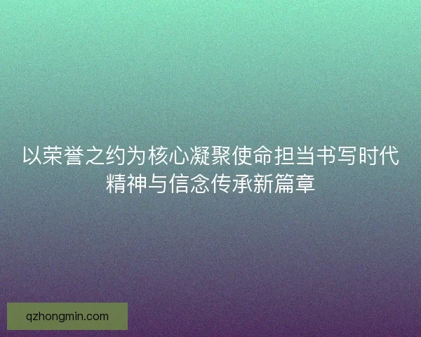 以荣誉之约为核心凝聚使命担当书写时代精神与信念传承新篇章