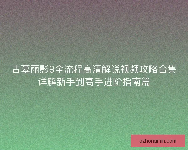 古墓丽影9全流程高清解说视频攻略合集详解新手到高手进阶指南篇 古墓丽影9全流程高清解说视频攻略合集详解新手到高手进阶指南篇