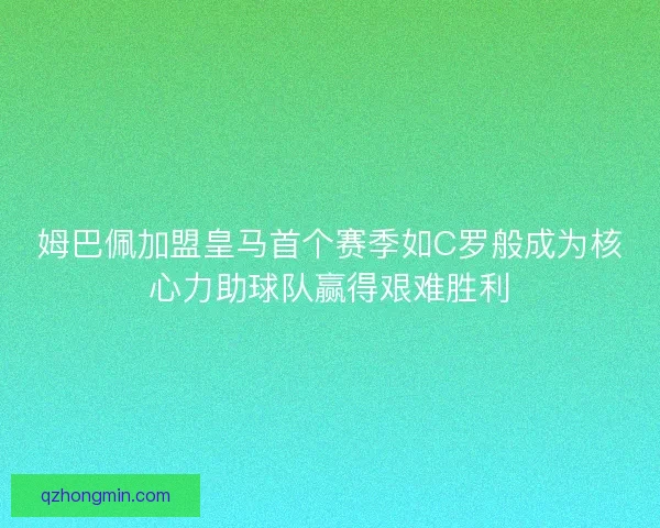姆巴佩加盟皇马首个赛季如C罗般成为核心力助球队赢得艰难胜利 姆巴佩加盟皇马首个赛季如C罗般成为核心力助球队赢得艰难胜利