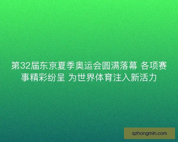 第32届东京夏季奥运会圆满落幕 各项赛事精彩纷呈 为世界体育注入新活力