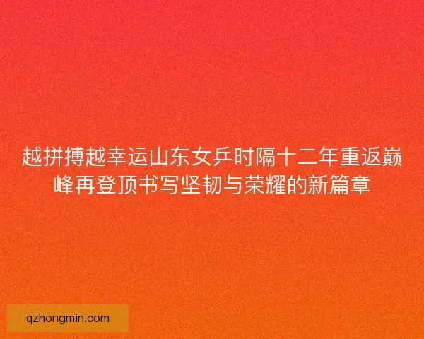 越拼搏越幸运山东女乒时隔十二年重返巅峰再登顶书写坚韧与荣耀的新篇章
