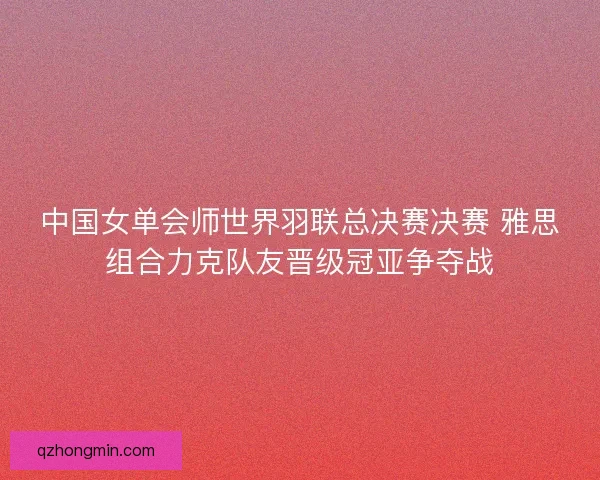 中国女单会师世界羽联总决赛决赛 雅思组合力克队友晋级冠亚争夺战