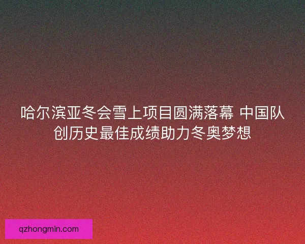 哈尔滨亚冬会雪上项目圆满落幕 中国队创历史最佳成绩助力冬奥梦想 哈尔滨亚冬会雪上项目圆满落幕 中国队创历史最佳成绩助力冬奥梦想