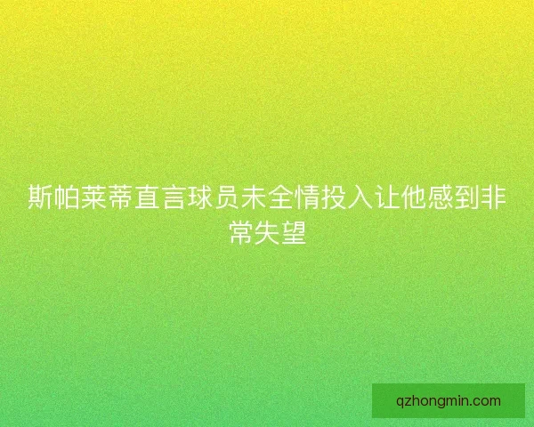 斯帕莱蒂直言球员未全情投入让他感到非常失望