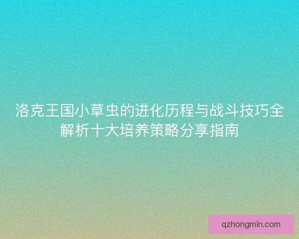 洛克王国小草虫的进化历程与战斗技巧全解析十大培养策略分享指南