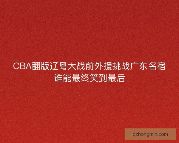 CBA翻版辽粤大战前外援挑战广东名宿谁能最终笑到最后