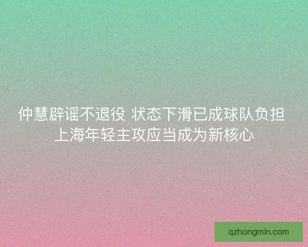 仲慧辟谣不退役 状态下滑已成球队负担 上海年轻主攻应当成为新核心 仲慧辟谣不退役 状态下滑已成球队负担 上海年轻主攻应当成为新核心