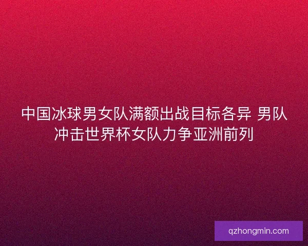 中国冰球男女队满额出战目标各异 男队冲击世界杯女队力争亚洲前列